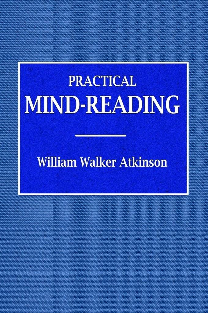 Practical Mind-Reading - A Course of Lessons on Tranference Telepathy Mental Currents Mental Rapport &c.