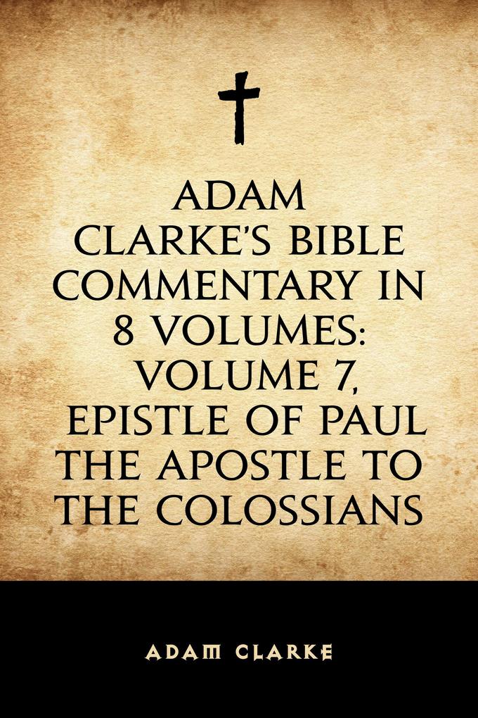 Adam Clarke‘s Bible Commentary in 8 Volumes: Volume 7 Epistle of Paul the Apostle to the Colossians
