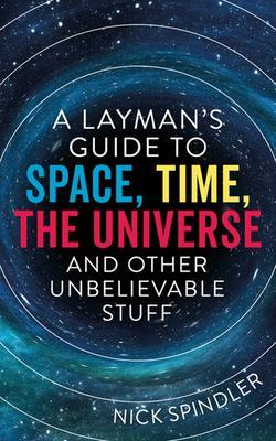 A Layman‘s Guide to Space Time The Universe and Other Unbelievable Stuff