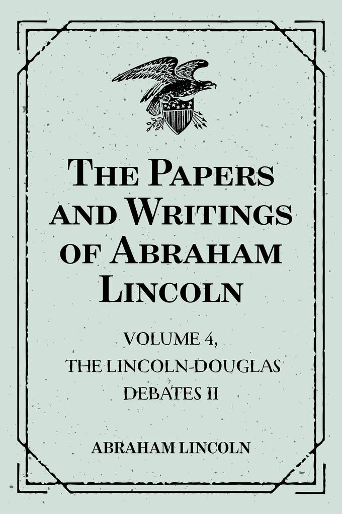 The Papers and Writings of Abraham Lincoln: Volume 4 The Lincoln-Douglas Debates II