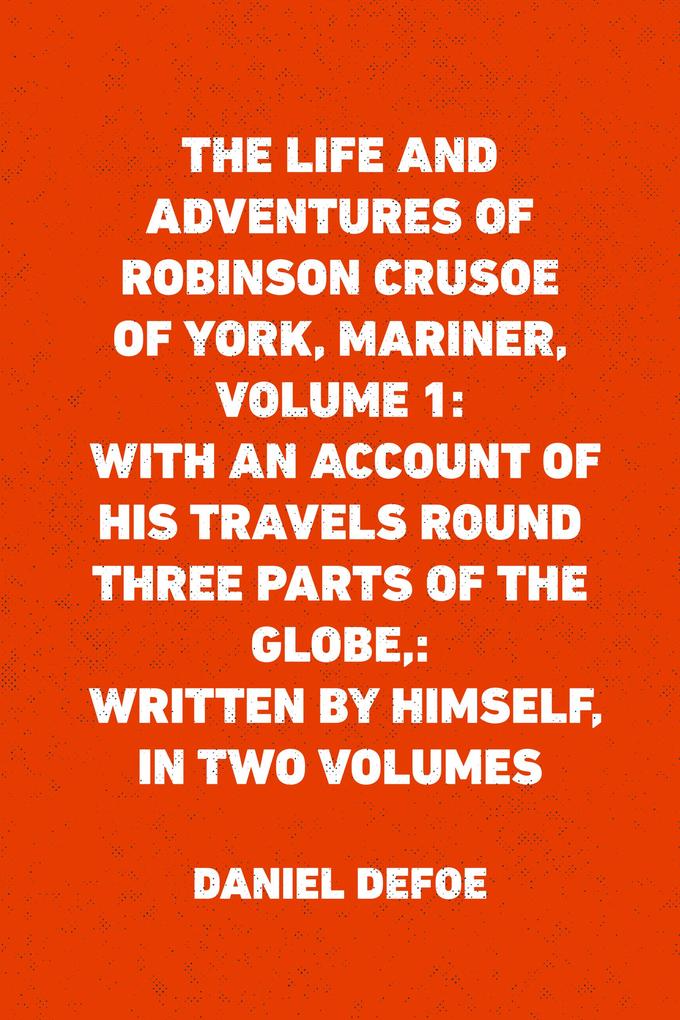 The Life and Adventures of Robinson Crusoe of York Mariner Volume 1: With an Account of His Travels Round Three Parts of the Globe: Written By Himself in Two Volumes