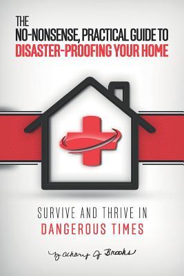The No-Nonsense Practical Guide to Disaster-Proofing Your Home: Survive and Thrive in Dangerous Times