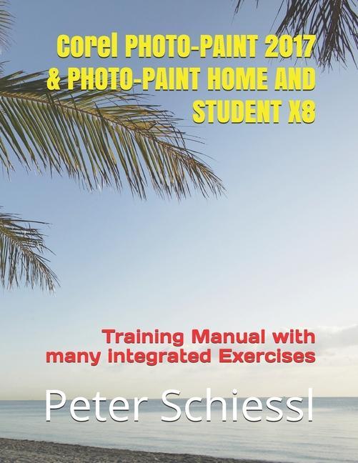 Corel PHOTO-PAINT 2017 & PHOTO-PAINT HOME AND STUDENT X8: Training Manual with many integrated Exercises