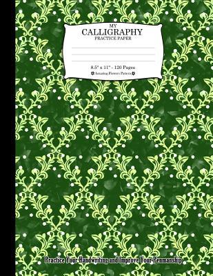 My Calligraphy Practice Paper. 8.5 X 11 - 120 Pages: Amazing Flowers Pattern. Practice Your Handwriting and Improve Your Penmanship. Green Colorful Fl