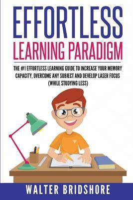 Effortless Learning Paradigm: The #1 Effortless Learning Guide To Increase Your Memory Capacity Overcome Any Subject And Develop Laser Sharp Focus