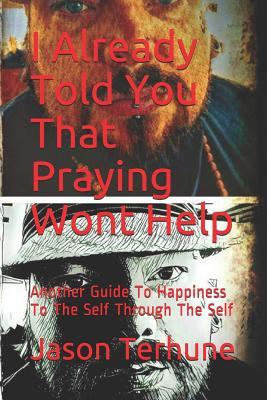 I Already Told You That Praying Wont Help: Another Guide to Happiness to the Self Through the Self