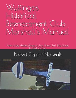 Wuffingas Historical Reenactment Club Marshall‘s Manual: From Living History Grade to Live Action Roll Play Guide to steel fighting.