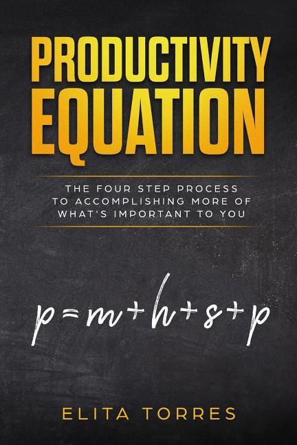Productivity Equation: The Four Step Process to Accomplishing More of What‘s Important to You