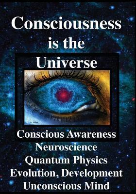 Consciousness is the Universe: Conscious Awareness Neuroscience Quantum Physics Evolution Development Unconscious Mind