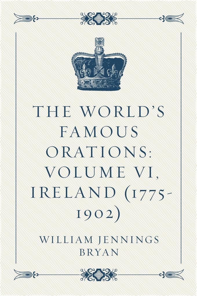 The World‘s Famous Orations: Volume VI Ireland (1775-1902)