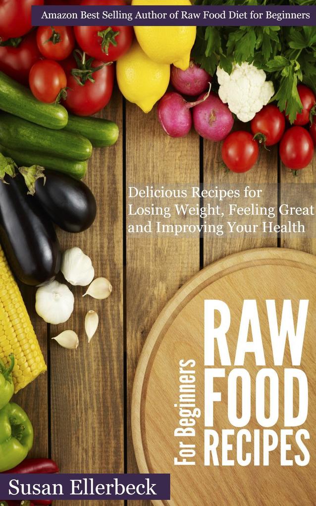 Raw Food Recipes for Beginners - Delicious Recipes for Losing Weight Feeling Great and Improving Your Health