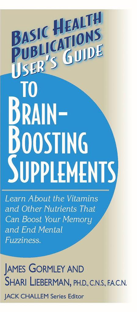 User‘s Guide to Brain-Boosting Supplements: Learn about the Vitamins and Other Nutrients That Can Boost Your Memory and End Mental Fuzziness