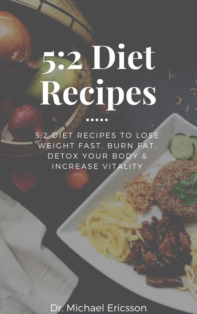 5:2 Diet Recipes: 5:2 Diet Recipes to Lose Weight Fast Burn Fat Detox Your Body & Increase Vitality