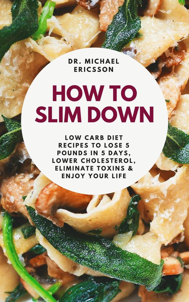 How to Slim Down: Low Carb Diet Recipes to Lose 5 Pounds In 5 Days Lower Cholesterol Eliminate Toxins & Enjoy Your Life