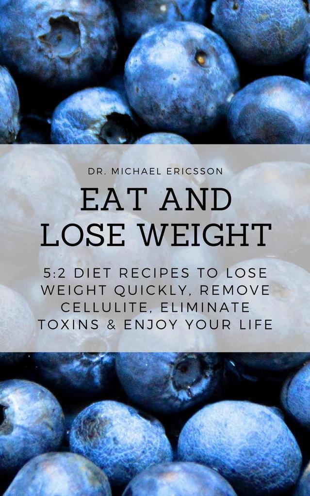 Eat and Lose Weight: 5:2 Diet Recipes to Lose Weight Quickly Remove Cellulite Eliminate Toxins & Enjoy Your Life