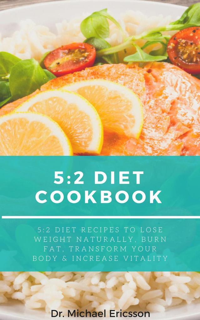 5:2 Diet Cookbook: 5:2 Diet Recipes to Lose Weight Naturally Burn Fat Transform Your Body & Increase Vitality