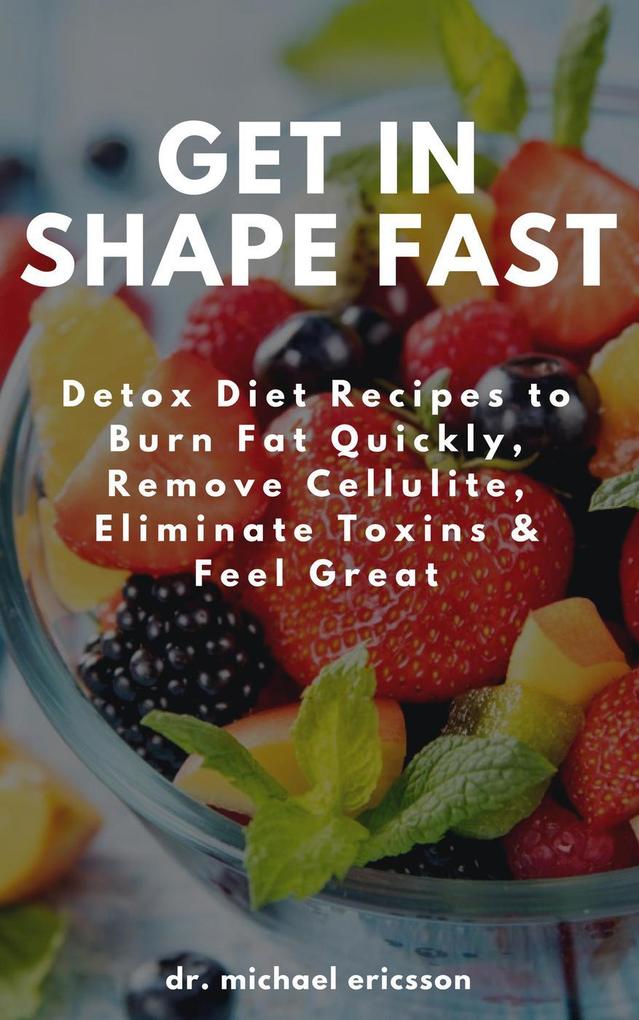 Get in Shape Fast: Detox Diet Recipes to Burn Fat Quickly Remove Cellulite Eliminate Toxins & Feel Great