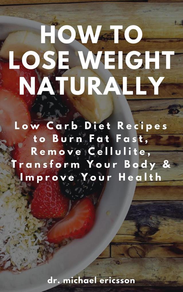 How to Lose Weight Naturally: Low Carb Diet Recipes to Burn Fat Fast Remove Cellulite Transform Your Body & Improve Your Health