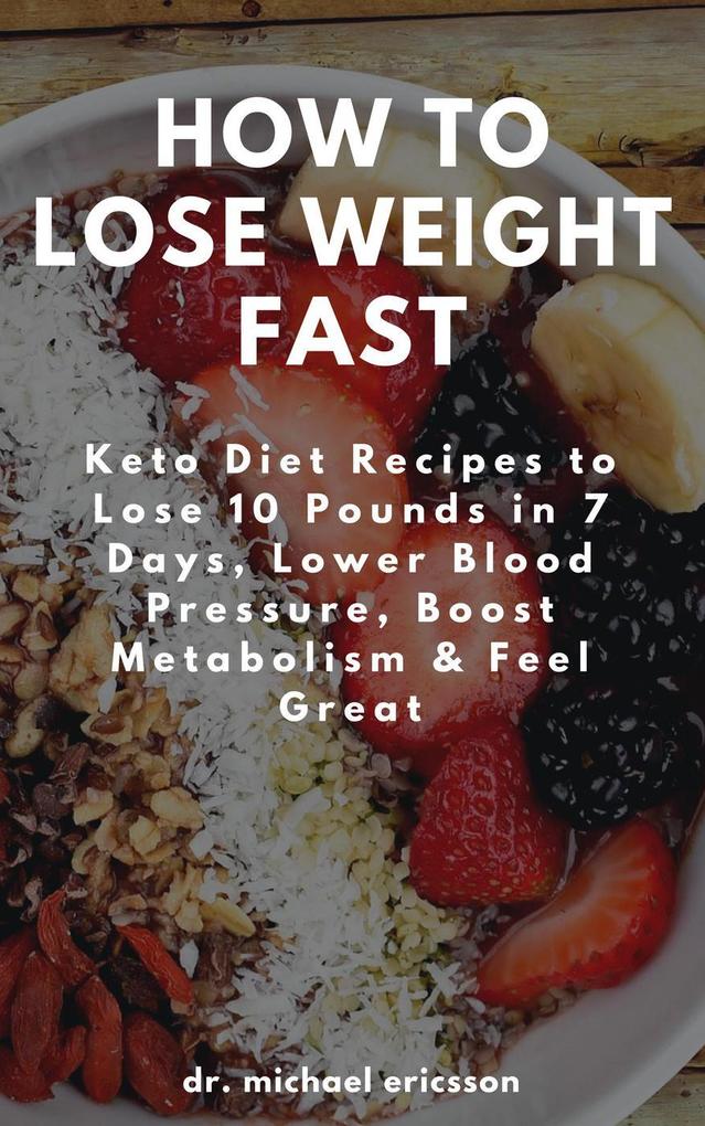 How to Lose Weight Fast: Keto Diet Recipes to Lose 10 Pounds in 7 Days Lower Blood Pressure Boost Metabolism & Feel Great