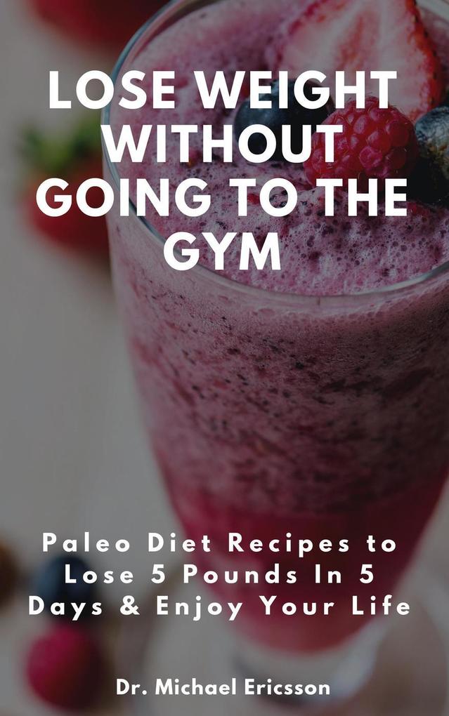 Lose Weight Without Going to the Gym: Paleo Diet Recipes to Lose 5 Pounds In 5 Days & Enjoy Your Life