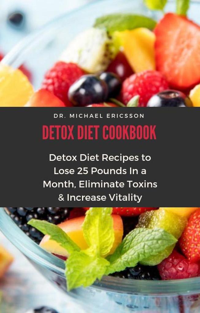 Detox Diet Cookbook: Detox Diet Recipes to Lose 25 Pounds In a Month Eliminate Toxins & Increase Vitality