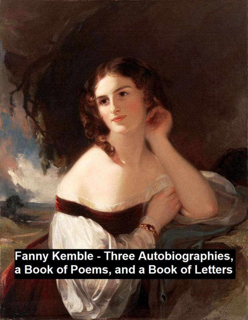 Fanny Kemble - Three Autobiographies a Book of Poems and a Book of Letters