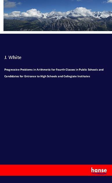 Progressive Problems in Arithmetic for Fourth Classes in Public Schools and Candidates for Entrance to High Schools and Collegiate Institutes