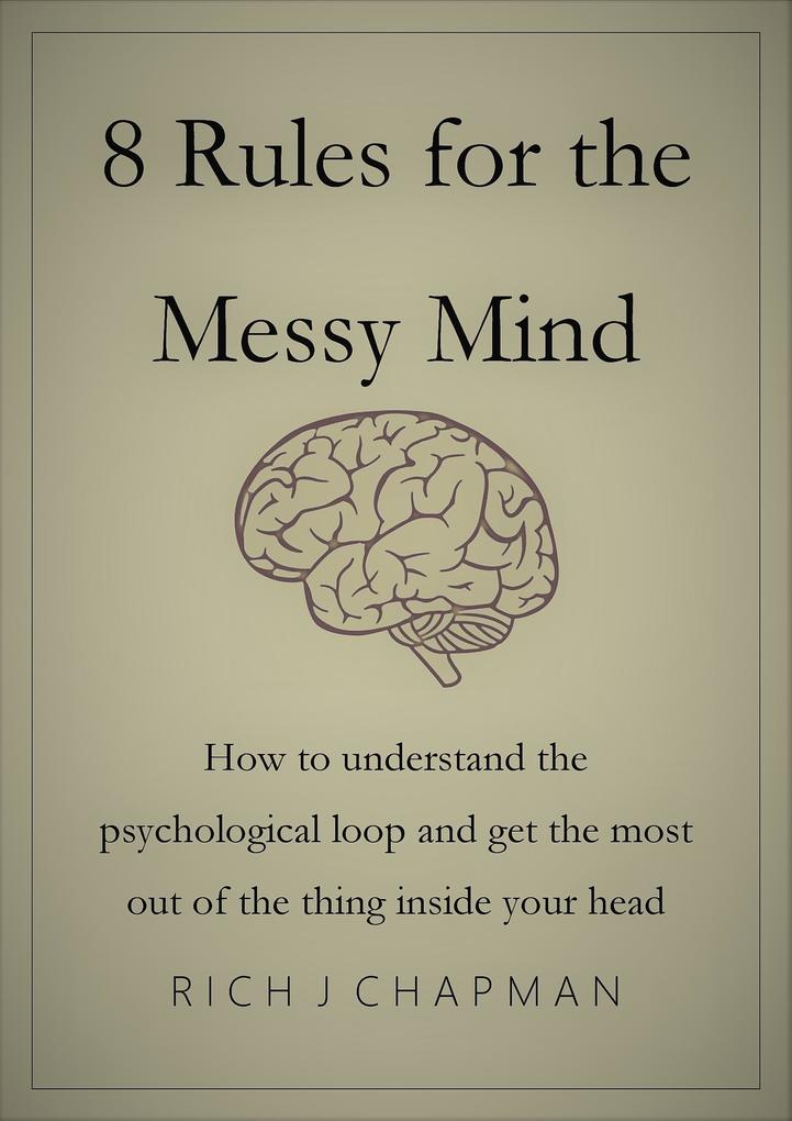 8 Rules for the Messy Mind - How to Understand the Psychological Loop and Get the Most from the Thing Inside Your Head