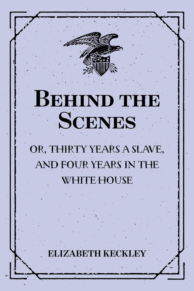 Behind the Scenes: or Thirty years a slave and Four Years in the White House