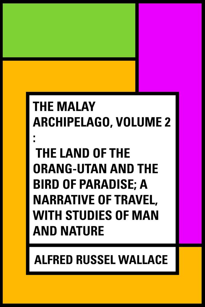 The Malay Archipelago Volume 2 : The Land of the Orang-utan and the Bird of Paradise; A Narrative of Travel with Studies of Man and Nature