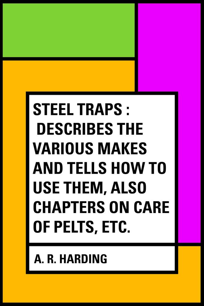 Steel Traps : Describes the Various Makes and Tells How to Use Them Also Chapters on Care of Pelts Etc.