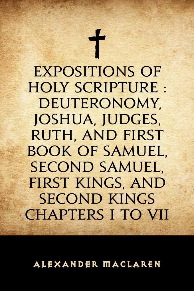 Expositions of Holy Scripture : Deuteronomy Joshua Judges Ruth and First Book of Samuel Second Samuel First Kings and Second Kings chapters I to VII