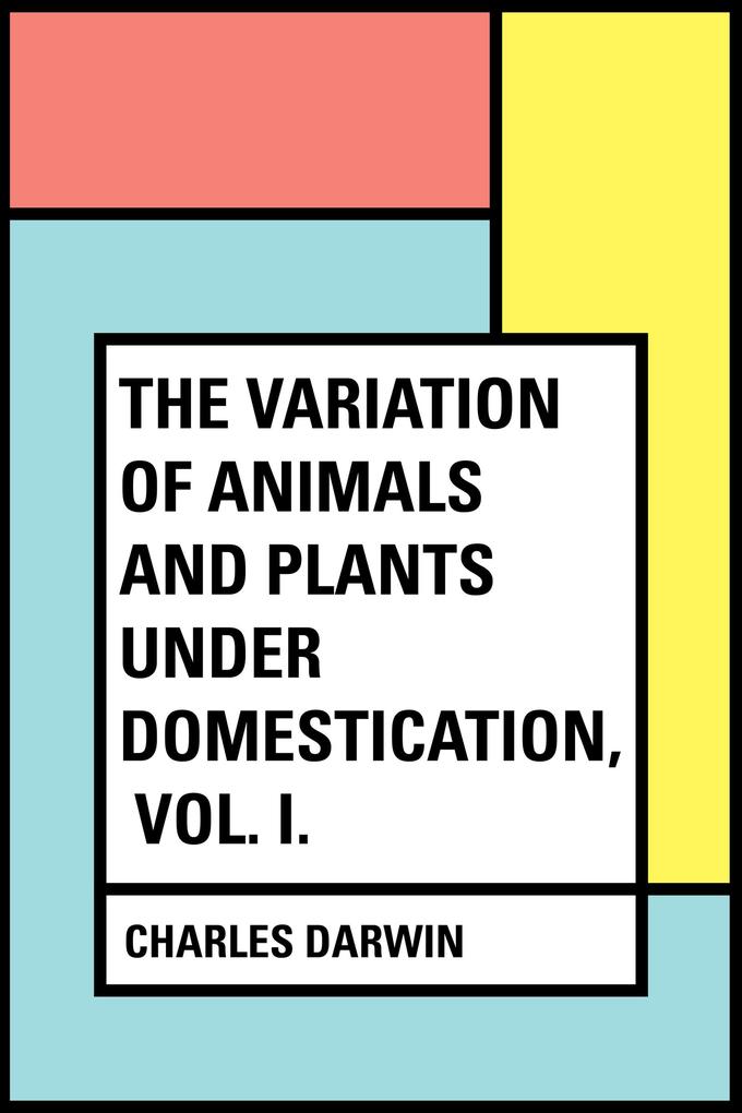 The Variation of Animals and Plants Under Domestication Vol. I.