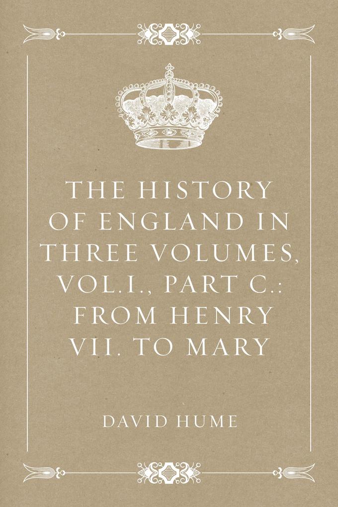 The History of England in Three Volumes Vol.I. Part C.: From Henry VII. to Mary