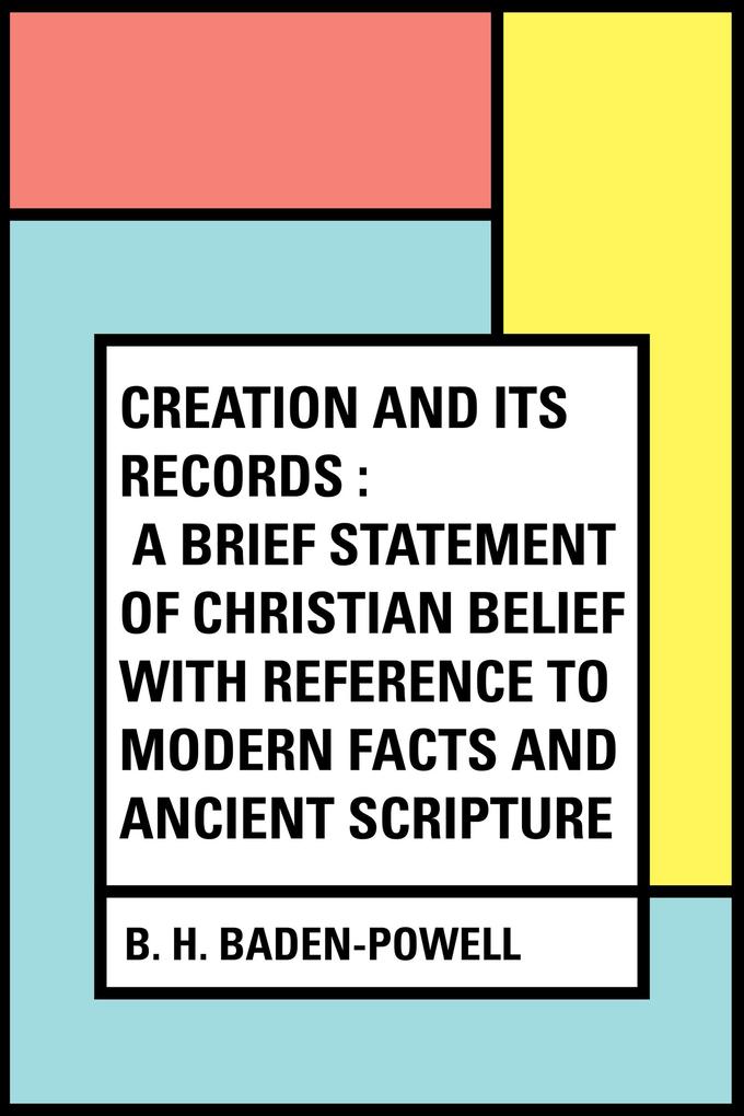 Creation and Its Records : A Brief Statement of Christian Belief with Reference to Modern Facts and Ancient Scripture