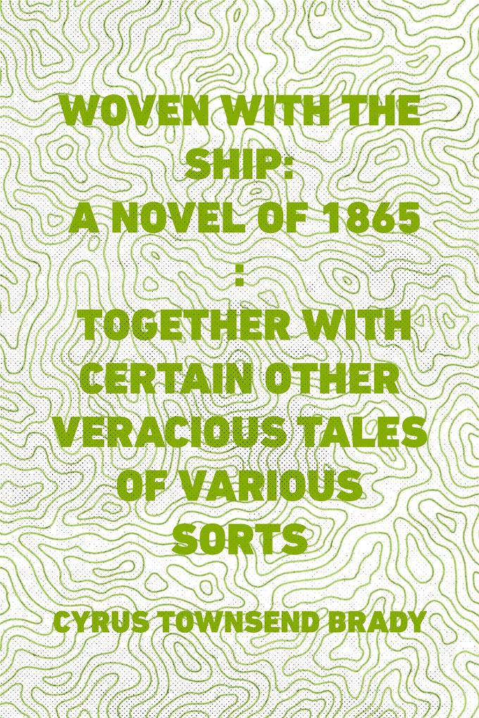 Woven with the Ship: A Novel of 1865 : Together with certain other veracious tales of various sorts