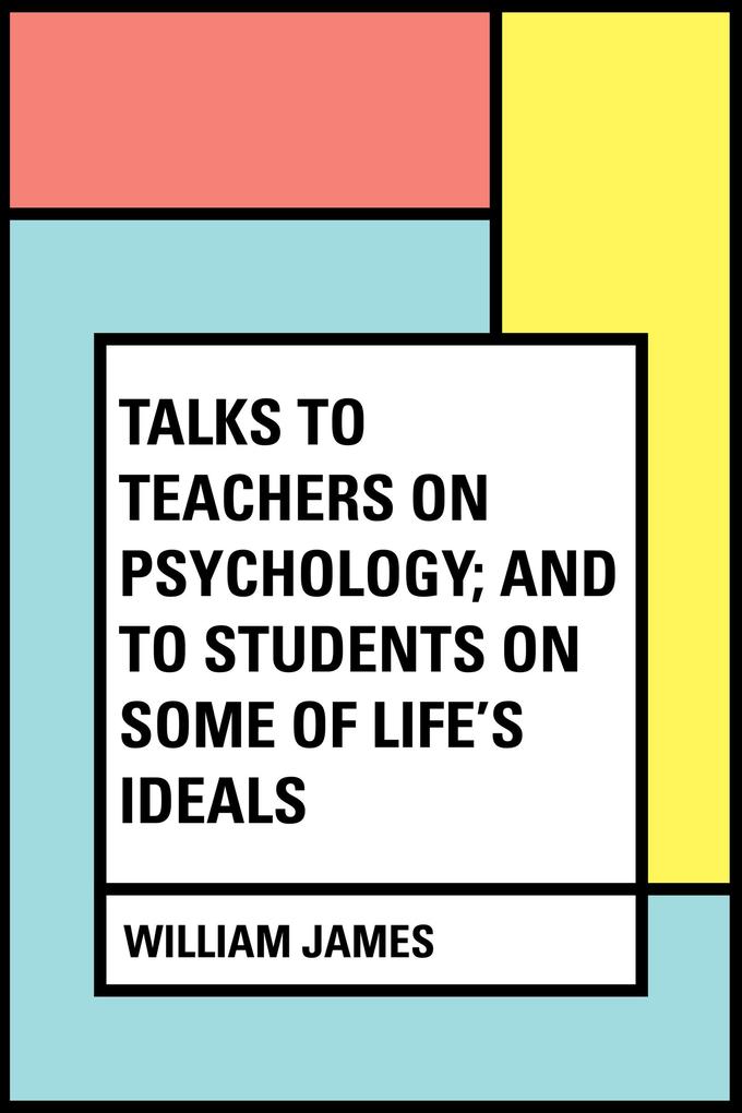 Talks To Teachers On Psychology; And To Students On Some Of Life‘s Ideals