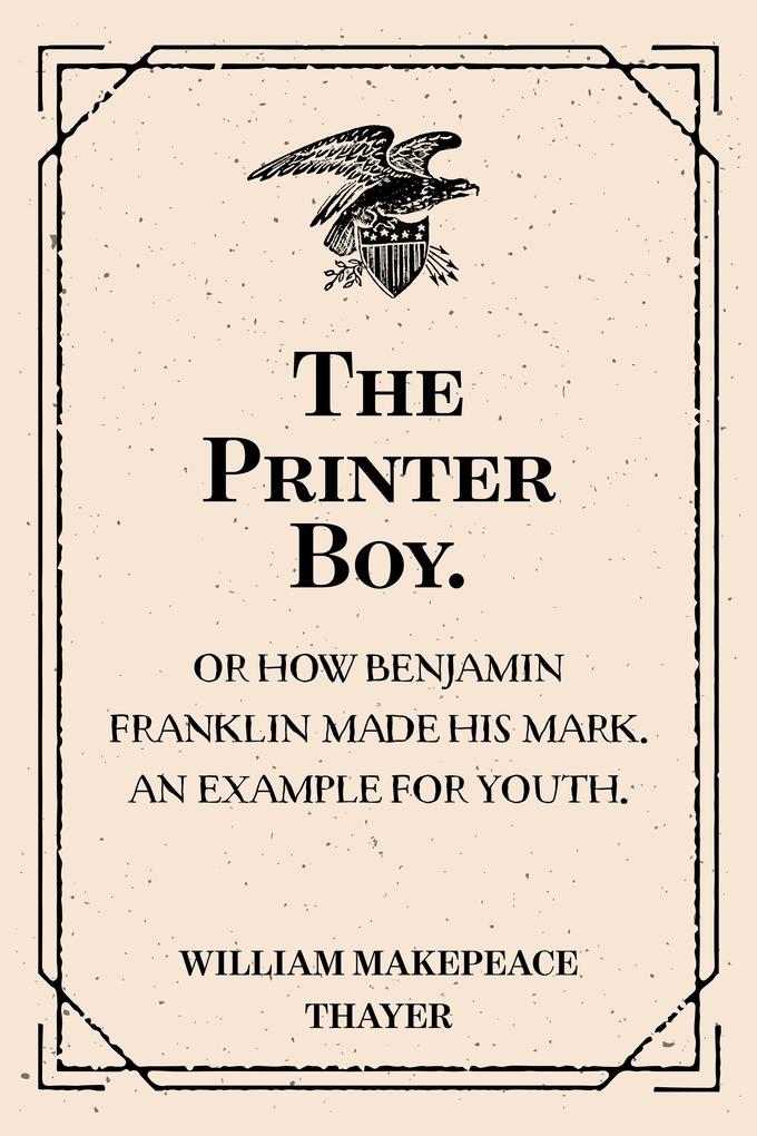 The Printer Boy.: Or How Benjamin Franklin Made His Mark. An Example for Youth.