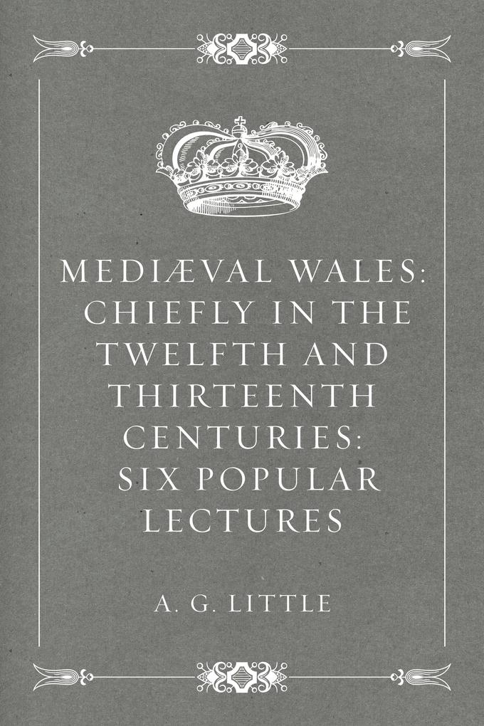 Mediæval Wales: Chiefly in the Twelfth and Thirteenth Centuries: Six Popular Lectures