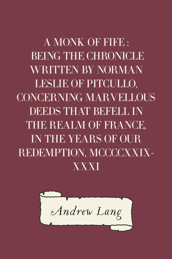 A Monk of Fife : Being the Chronicle Written by Norman Leslie of Pitcullo Concerning Marvellous Deeds That Befell in the Realm of France in the Years of Our Redemption MCCCCXXIX-XXXI