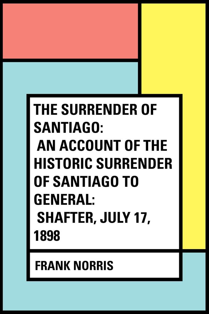 The Surrender of Santiago: An Account of the Historic Surrender of Santiago to General: Shafter July 17 1898