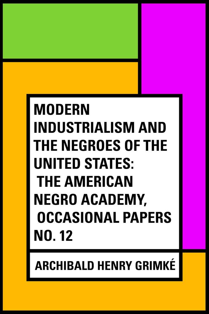 Modern Industrialism and the Negroes of the United States: The American Negro Academy Occasional Papers No. 12