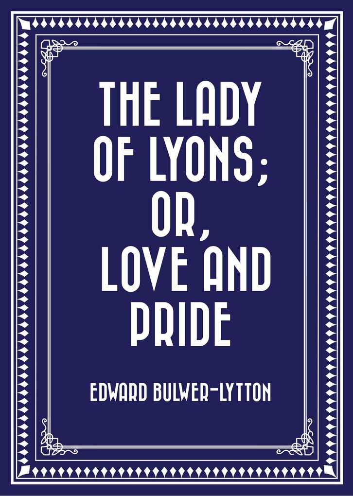 The Lady of Lyons; Or Love and Pride