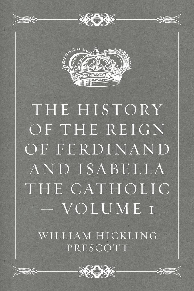 The History of the Reign of Ferdinand and Isabella the Catholic - Volume 1