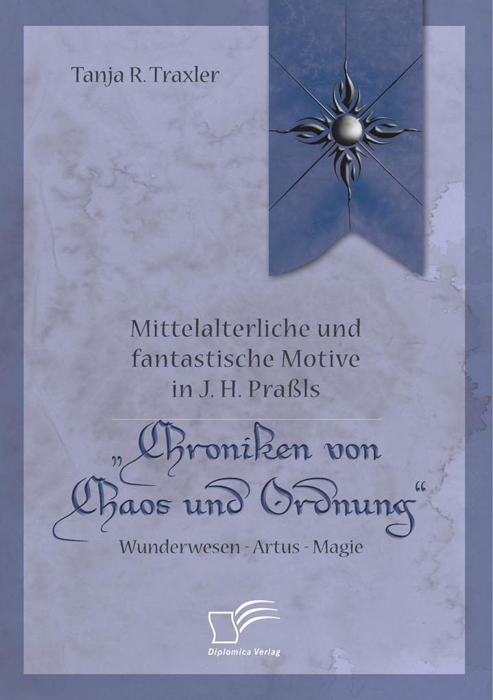 Mittelalterliche und fantastische Motive in J. H. Praßls Chroniken von Chaos und Ordnung. Wunderwesen Artus Magie