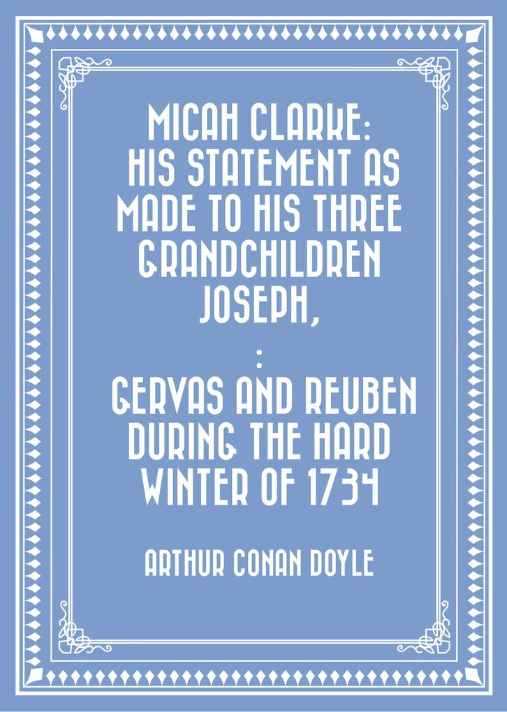 Micah Clarke: His Statement as made to his three grandchildren Joseph: Gervas and Reuben During the Hard Winter of 1734