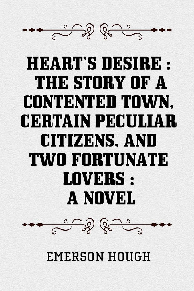 Heart‘s Desire : The Story of a Contented Town Certain Peculiar Citizens and Two Fortunate Lovers : A Novel