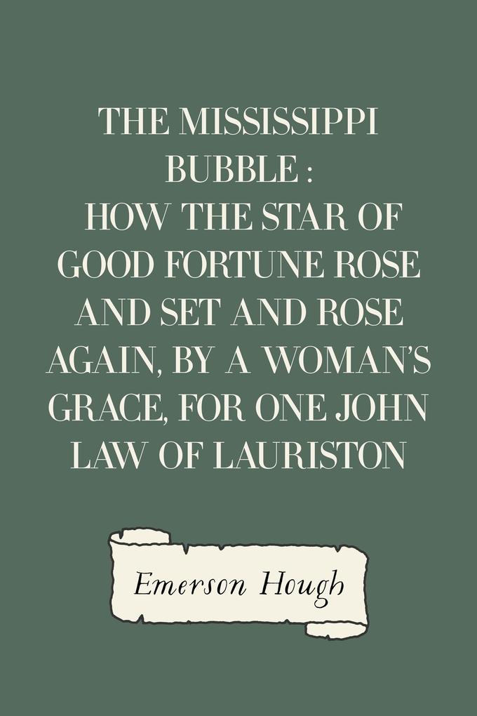 The Mississippi Bubble : How the Star of Good Fortune Rose and Set and Rose Again by a Woman‘s Grace for One John Law of Lauriston