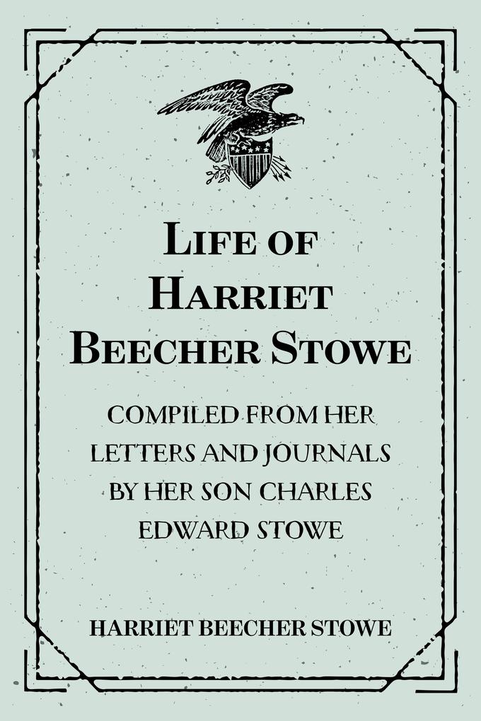 Life of Harriet Beecher Stowe : Compiled From Her Letters and Journals by Her Son Charles Edward Stowe