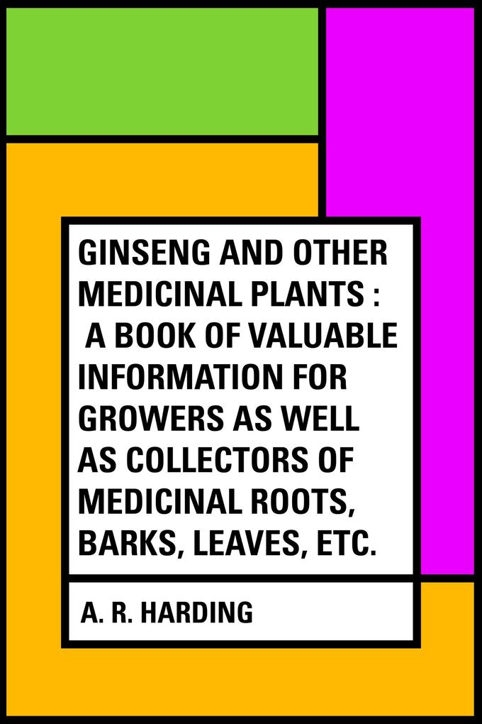 Ginseng and Other Medicinal Plants : A Book of Valuable Information for Growers as Well as Collectors of Medicinal Roots Barks Leaves Etc.